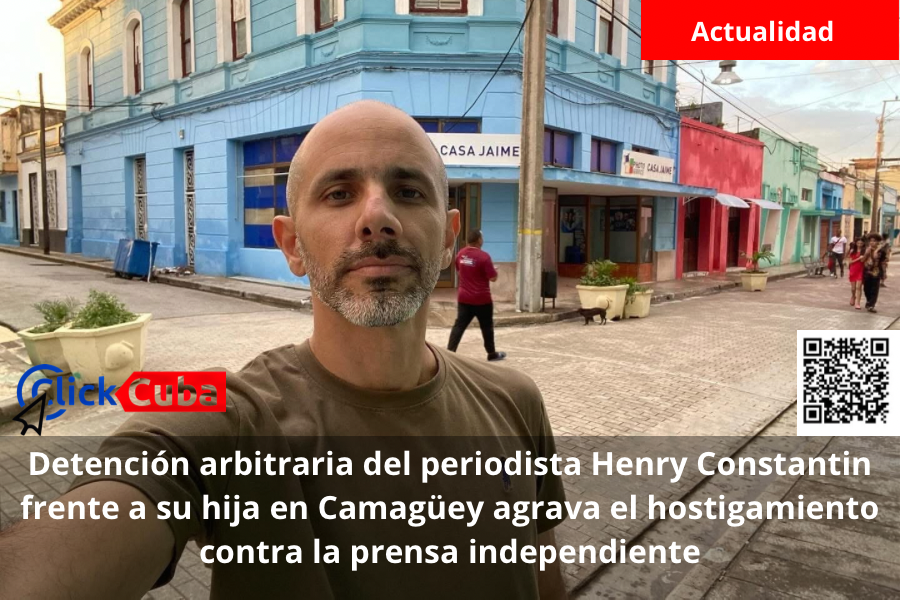 Detención arbitraria del periodista Henry Constantin frente a su hija en Camagüey agrava el hostigamiento contra la prensa&nbsp;independiente