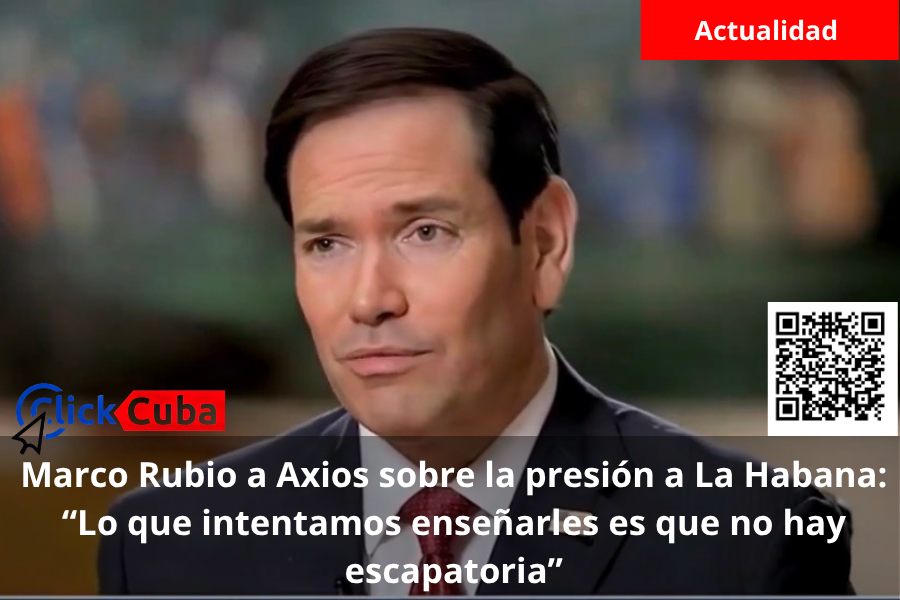 Marco Rubio a Axios sobre la presión a La Habana: “Lo que intentamos enseñarles es que no hay escapatoria”